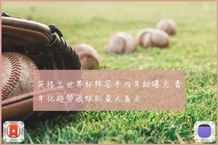 英格兰世界杯阵容平均年龄曝光 青年化趋势成球队最大看点